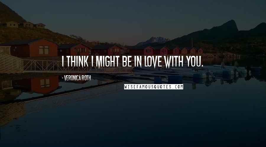 Veronica Roth Quotes: I think I might be in love with you.