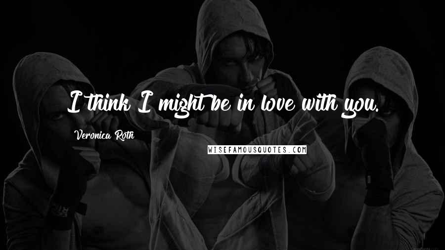 Veronica Roth Quotes: I think I might be in love with you.