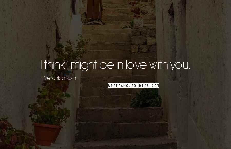 Veronica Roth Quotes: I think I might be in love with you.