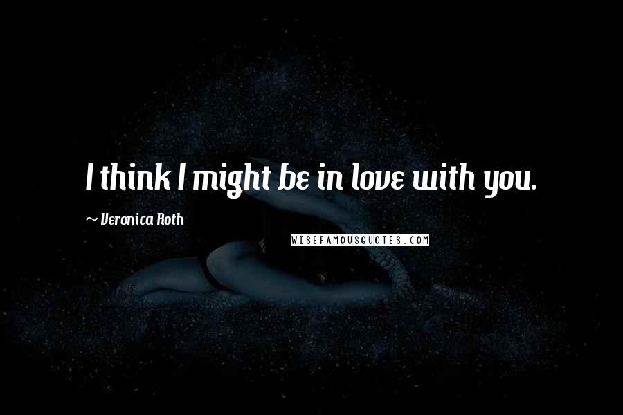 Veronica Roth Quotes: I think I might be in love with you.