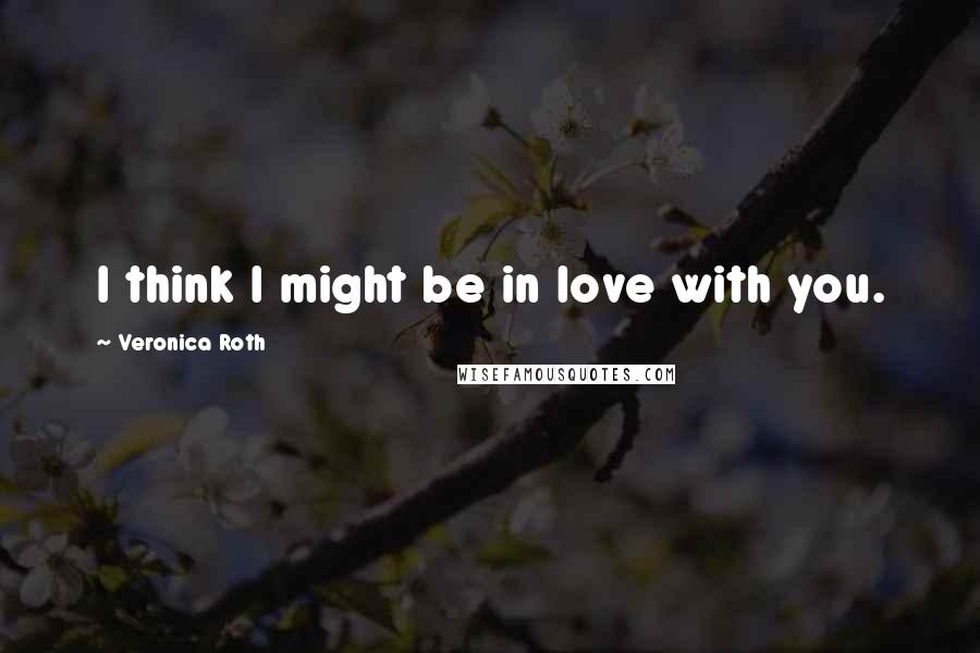 Veronica Roth Quotes: I think I might be in love with you.