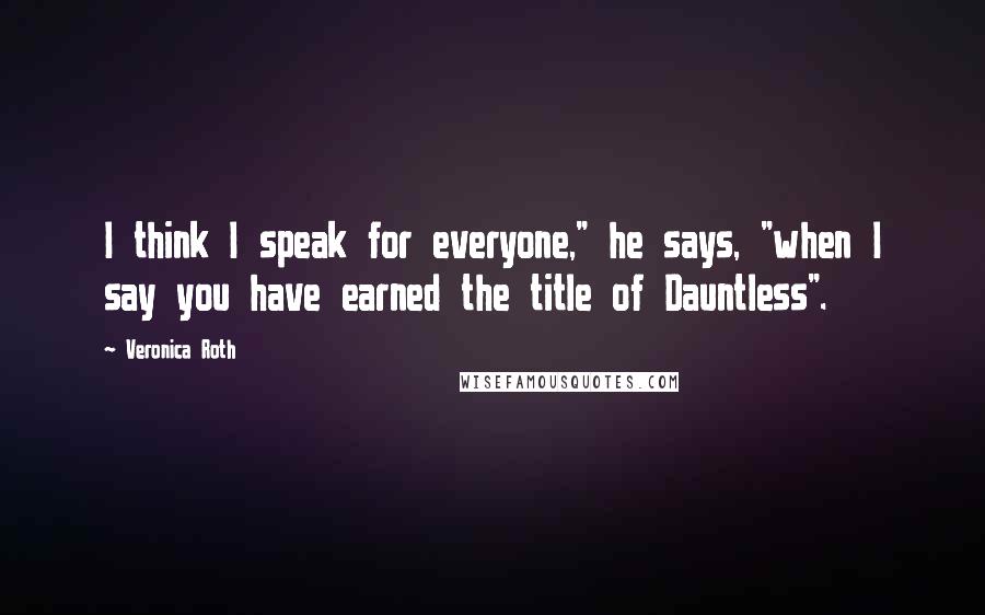 Veronica Roth Quotes: I think I speak for everyone," he says, "when I say you have earned the title of Dauntless".