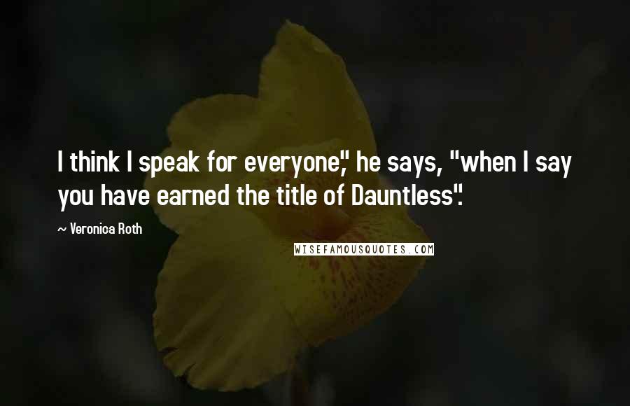Veronica Roth Quotes: I think I speak for everyone," he says, "when I say you have earned the title of Dauntless".