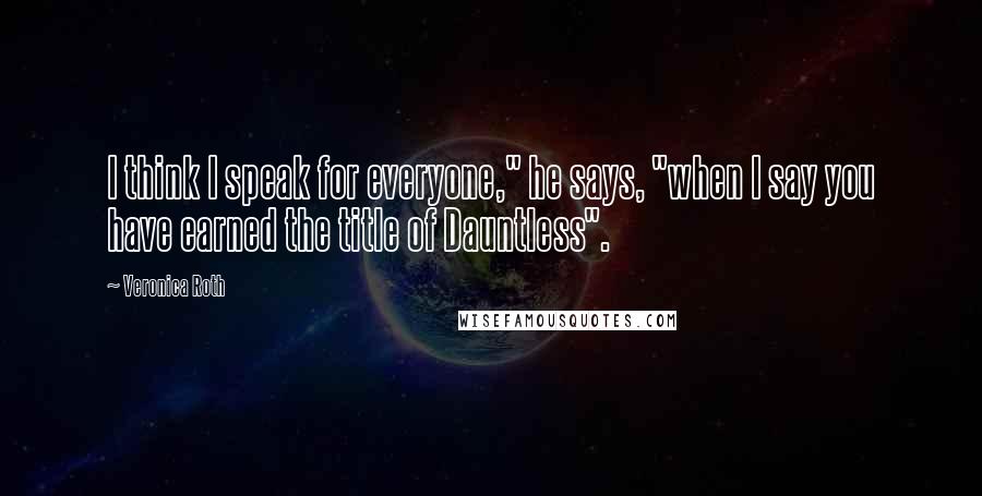 Veronica Roth Quotes: I think I speak for everyone," he says, "when I say you have earned the title of Dauntless".