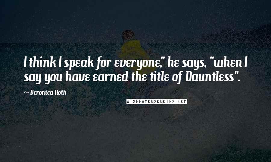 Veronica Roth Quotes: I think I speak for everyone," he says, "when I say you have earned the title of Dauntless".