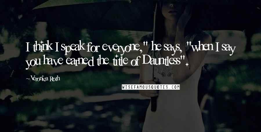 Veronica Roth Quotes: I think I speak for everyone," he says, "when I say you have earned the title of Dauntless".