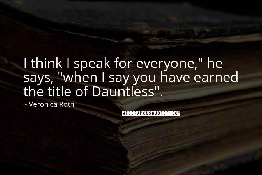 Veronica Roth Quotes: I think I speak for everyone," he says, "when I say you have earned the title of Dauntless".