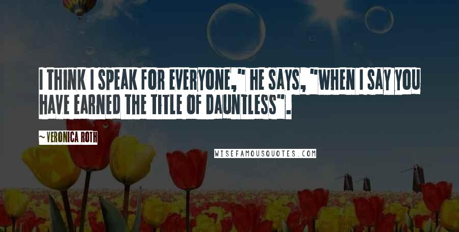 Veronica Roth Quotes: I think I speak for everyone," he says, "when I say you have earned the title of Dauntless".