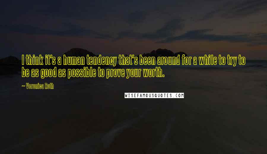 Veronica Roth Quotes: I think it's a human tendency that's been around for a while to try to be as good as possible to prove your worth.