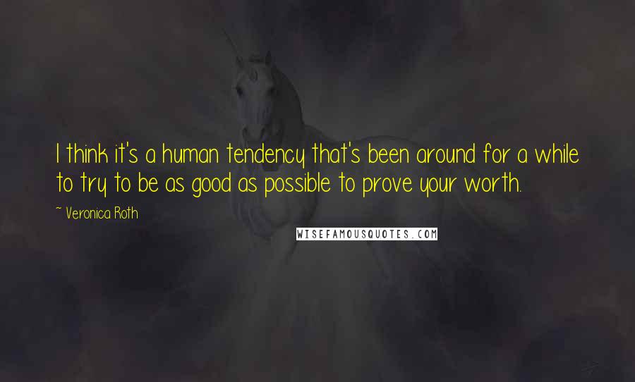 Veronica Roth Quotes: I think it's a human tendency that's been around for a while to try to be as good as possible to prove your worth.