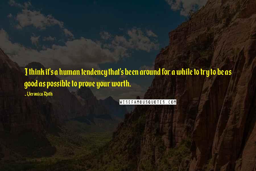 Veronica Roth Quotes: I think it's a human tendency that's been around for a while to try to be as good as possible to prove your worth.