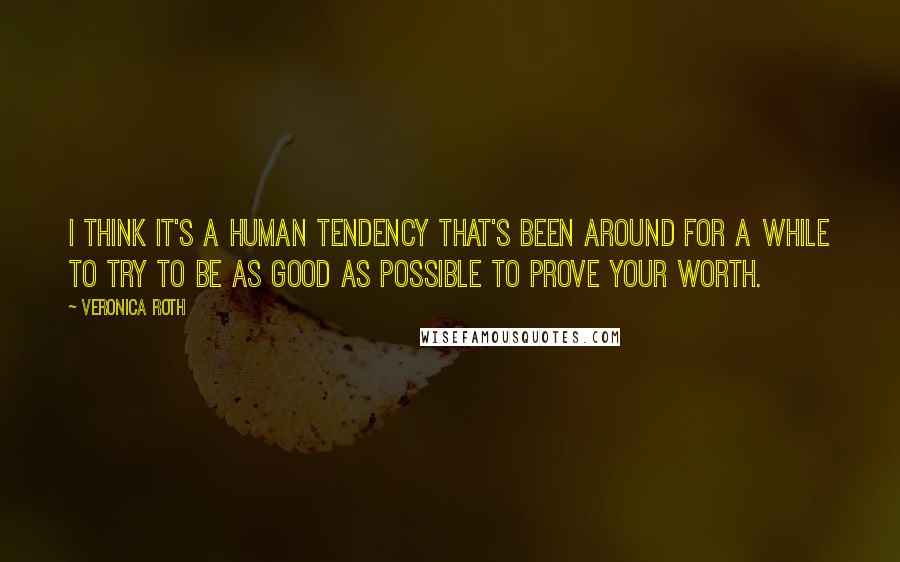 Veronica Roth Quotes: I think it's a human tendency that's been around for a while to try to be as good as possible to prove your worth.