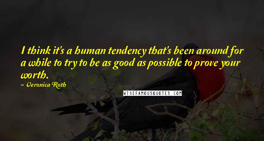 Veronica Roth Quotes: I think it's a human tendency that's been around for a while to try to be as good as possible to prove your worth.