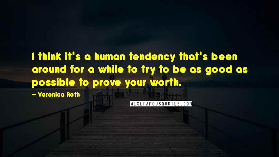 Veronica Roth Quotes: I think it's a human tendency that's been around for a while to try to be as good as possible to prove your worth.
