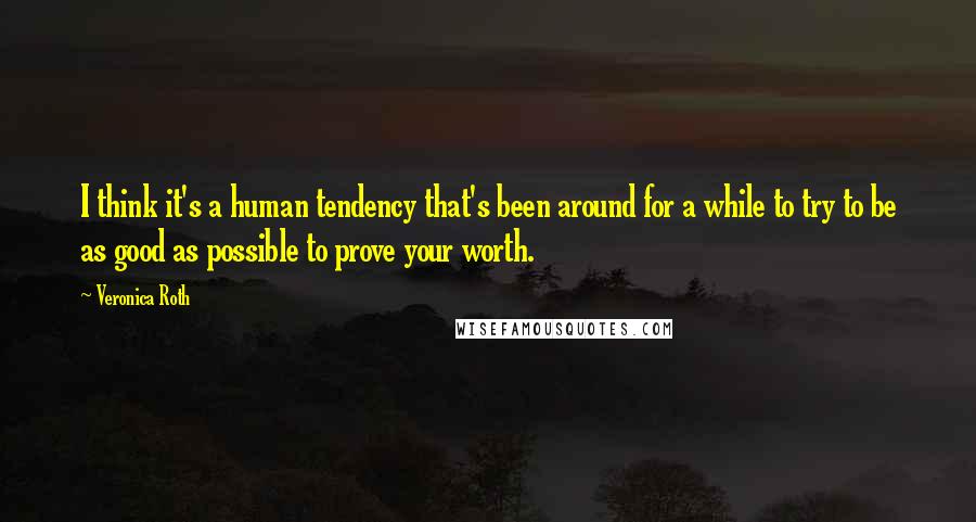 Veronica Roth Quotes: I think it's a human tendency that's been around for a while to try to be as good as possible to prove your worth.