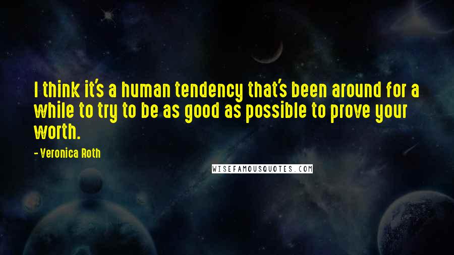 Veronica Roth Quotes: I think it's a human tendency that's been around for a while to try to be as good as possible to prove your worth.
