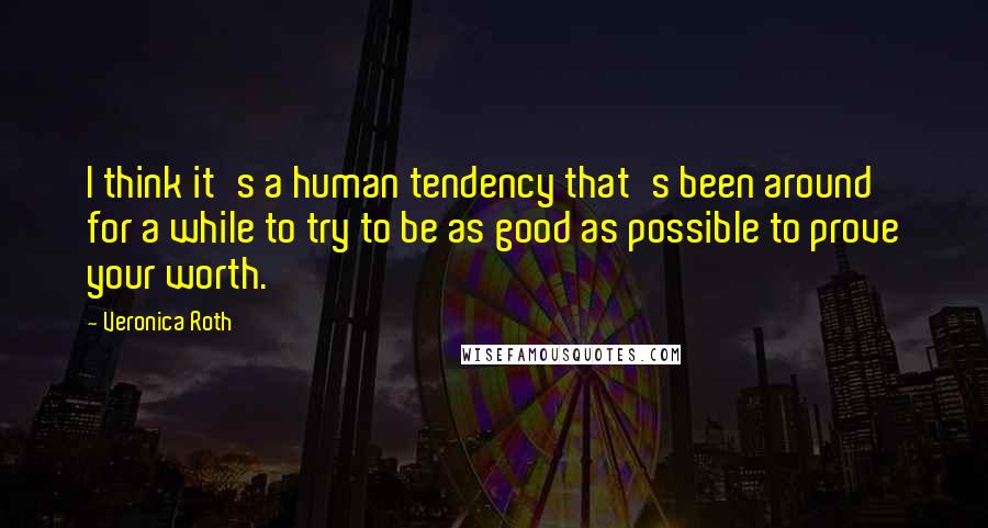 Veronica Roth Quotes: I think it's a human tendency that's been around for a while to try to be as good as possible to prove your worth.