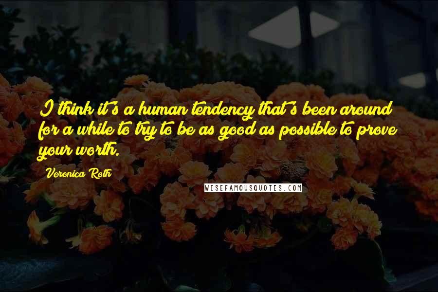 Veronica Roth Quotes: I think it's a human tendency that's been around for a while to try to be as good as possible to prove your worth.