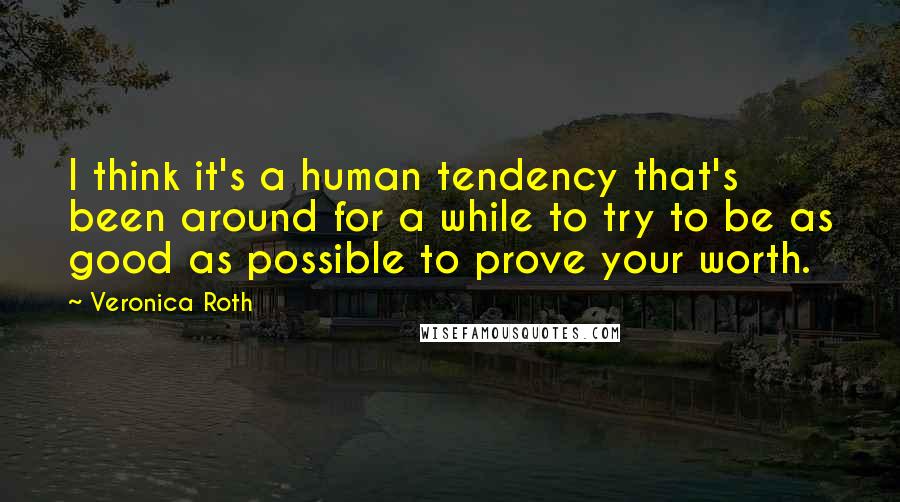 Veronica Roth Quotes: I think it's a human tendency that's been around for a while to try to be as good as possible to prove your worth.