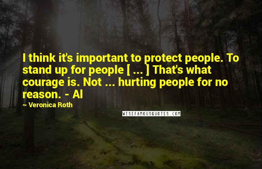 Veronica Roth Quotes: I think it's important to protect people. To stand up for people [ ... ] That's what courage is. Not ... hurting people for no reason. - Al