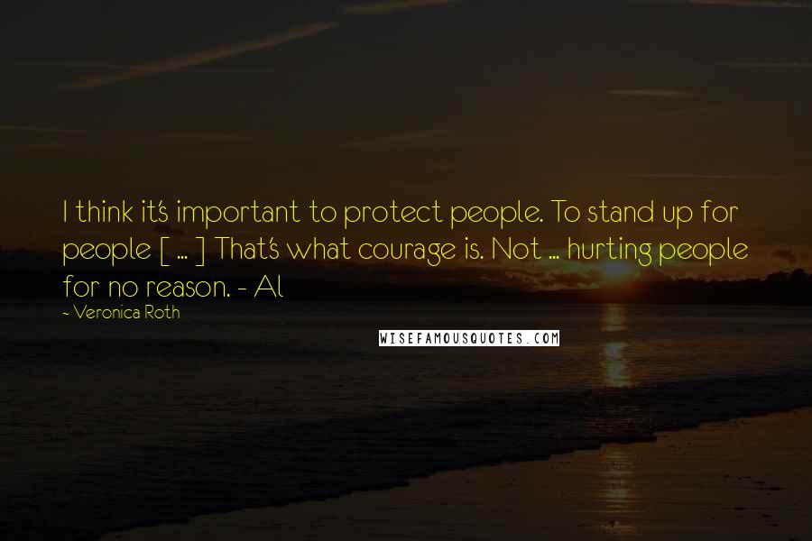 Veronica Roth Quotes: I think it's important to protect people. To stand up for people [ ... ] That's what courage is. Not ... hurting people for no reason. - Al