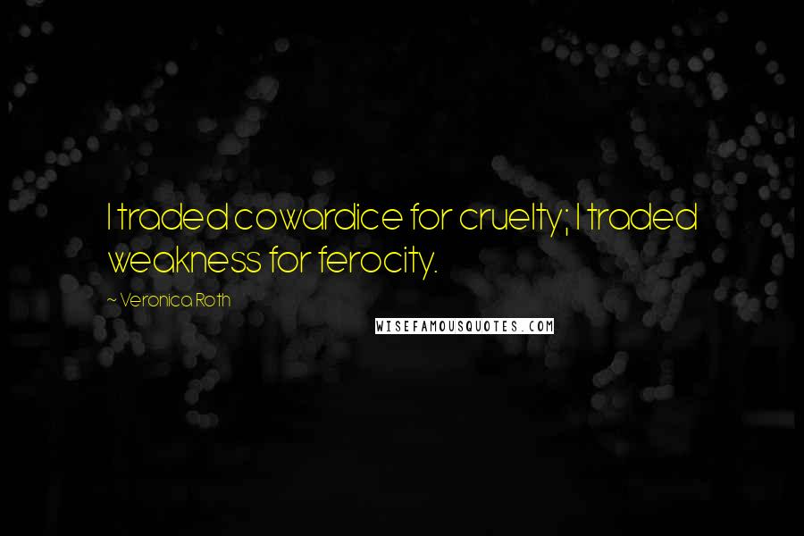 Veronica Roth Quotes: I traded cowardice for cruelty; I traded weakness for ferocity.