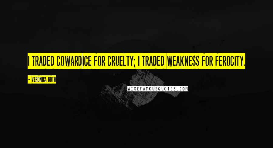 Veronica Roth Quotes: I traded cowardice for cruelty; I traded weakness for ferocity.