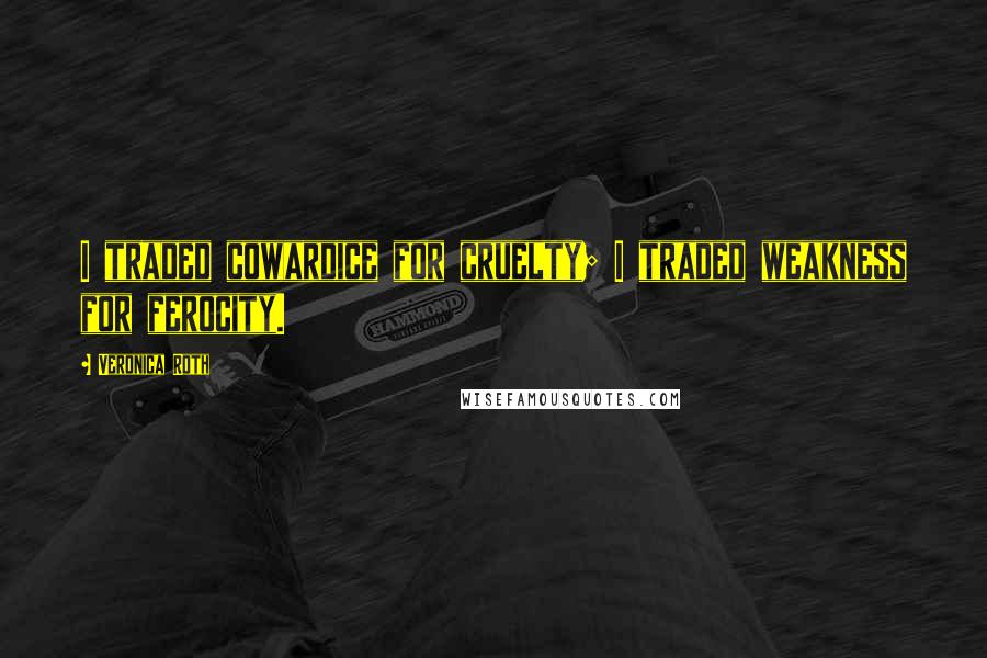 Veronica Roth Quotes: I traded cowardice for cruelty; I traded weakness for ferocity.