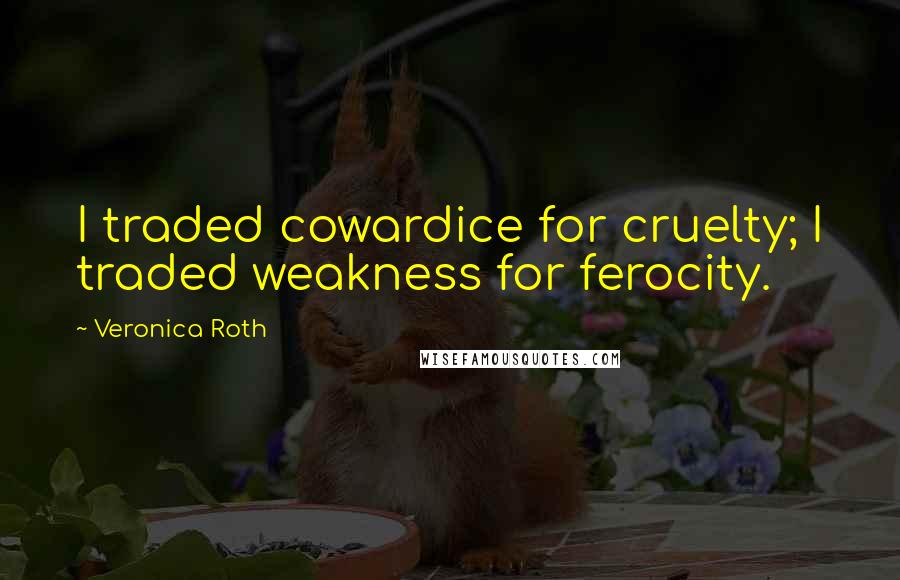 Veronica Roth Quotes: I traded cowardice for cruelty; I traded weakness for ferocity.