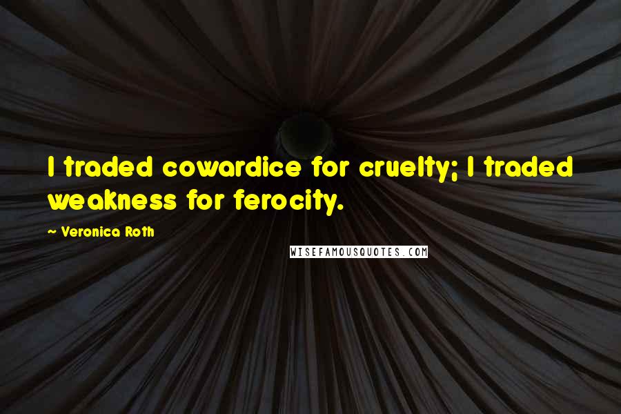 Veronica Roth Quotes: I traded cowardice for cruelty; I traded weakness for ferocity.
