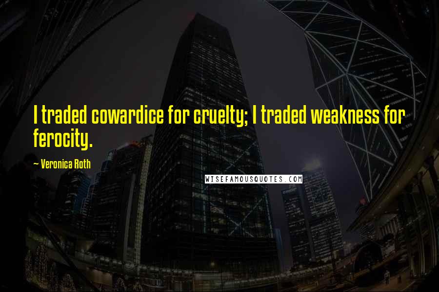 Veronica Roth Quotes: I traded cowardice for cruelty; I traded weakness for ferocity.