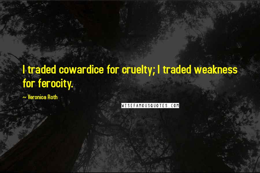 Veronica Roth Quotes: I traded cowardice for cruelty; I traded weakness for ferocity.