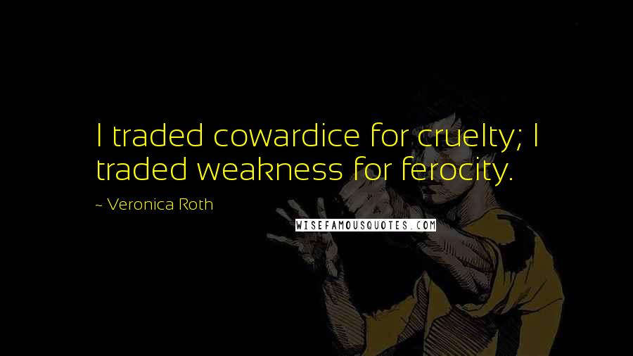 Veronica Roth Quotes: I traded cowardice for cruelty; I traded weakness for ferocity.