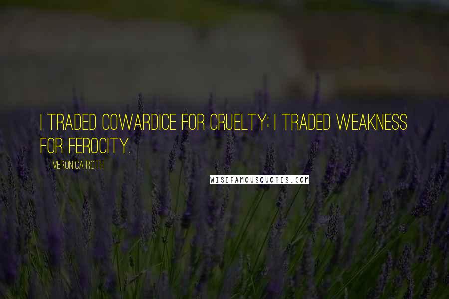 Veronica Roth Quotes: I traded cowardice for cruelty; I traded weakness for ferocity.