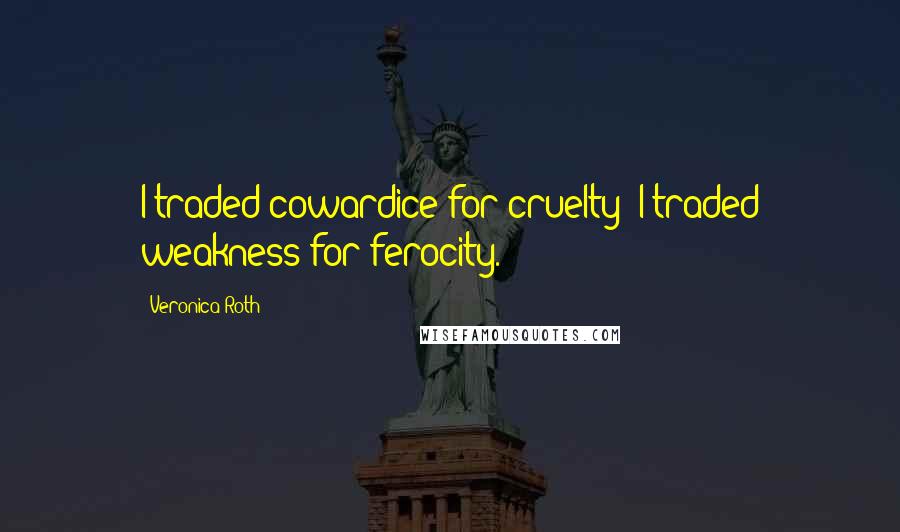 Veronica Roth Quotes: I traded cowardice for cruelty; I traded weakness for ferocity.