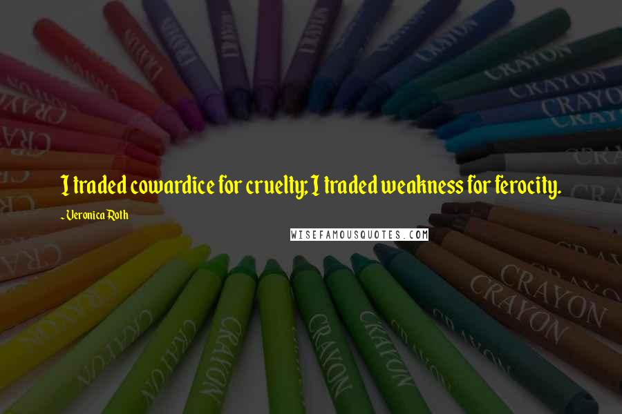 Veronica Roth Quotes: I traded cowardice for cruelty; I traded weakness for ferocity.