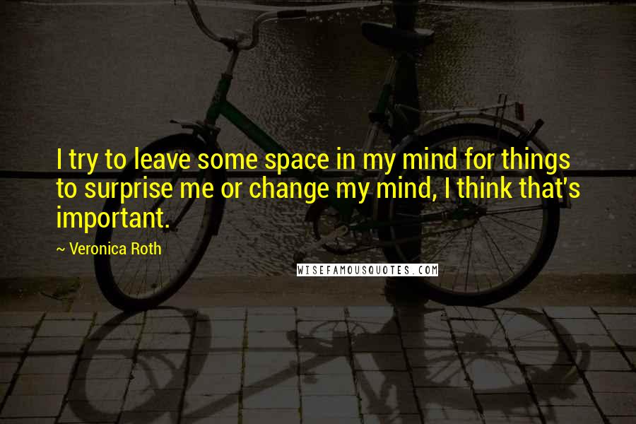 Veronica Roth Quotes: I try to leave some space in my mind for things to surprise me or change my mind, I think that's important.