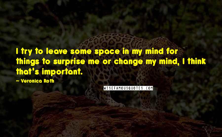 Veronica Roth Quotes: I try to leave some space in my mind for things to surprise me or change my mind, I think that's important.