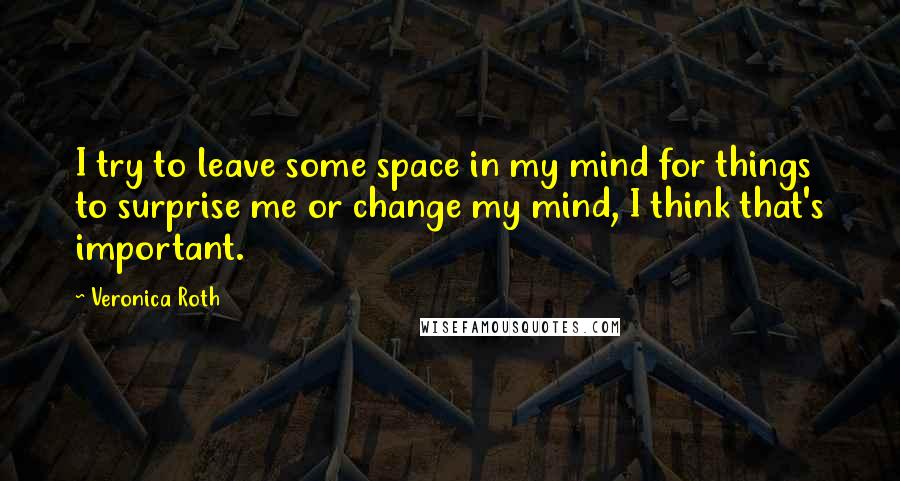 Veronica Roth Quotes: I try to leave some space in my mind for things to surprise me or change my mind, I think that's important.