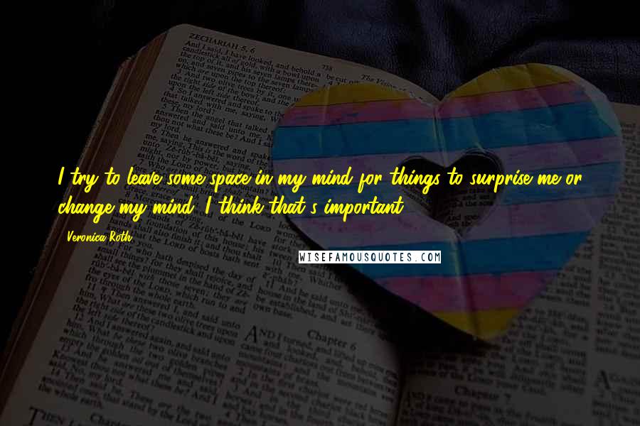 Veronica Roth Quotes: I try to leave some space in my mind for things to surprise me or change my mind, I think that's important.