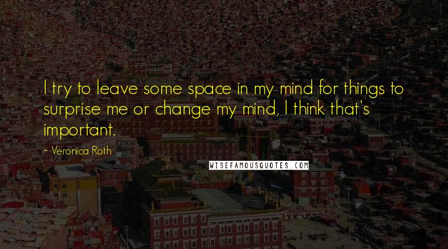 Veronica Roth Quotes: I try to leave some space in my mind for things to surprise me or change my mind, I think that's important.