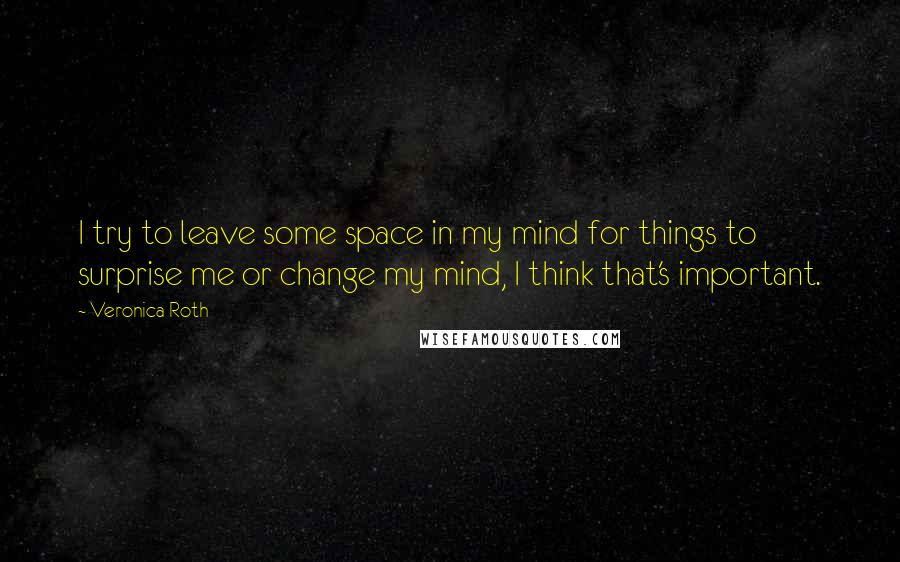 Veronica Roth Quotes: I try to leave some space in my mind for things to surprise me or change my mind, I think that's important.