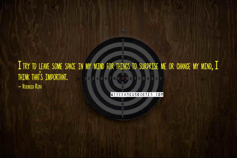 Veronica Roth Quotes: I try to leave some space in my mind for things to surprise me or change my mind, I think that's important.