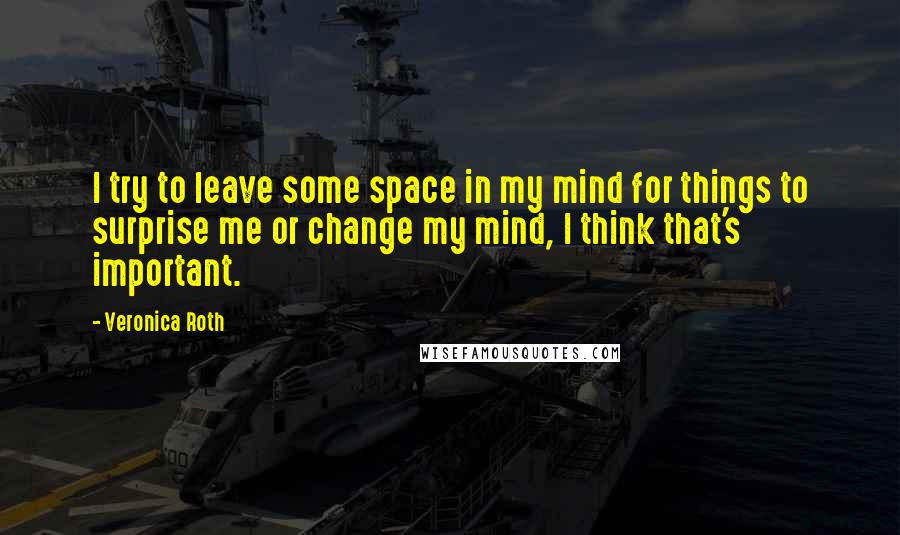 Veronica Roth Quotes: I try to leave some space in my mind for things to surprise me or change my mind, I think that's important.