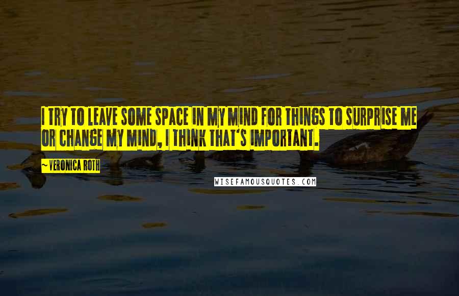 Veronica Roth Quotes: I try to leave some space in my mind for things to surprise me or change my mind, I think that's important.