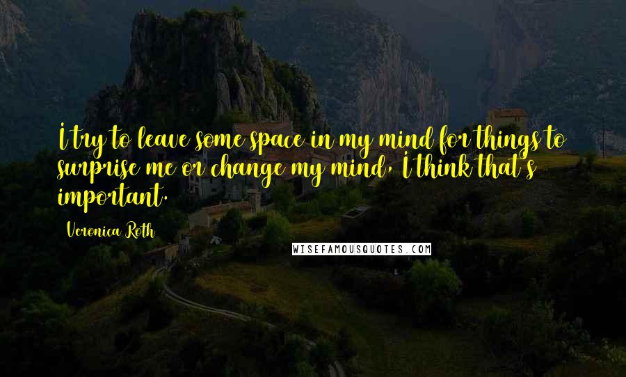 Veronica Roth Quotes: I try to leave some space in my mind for things to surprise me or change my mind, I think that's important.