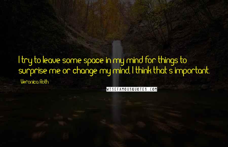 Veronica Roth Quotes: I try to leave some space in my mind for things to surprise me or change my mind, I think that's important.
