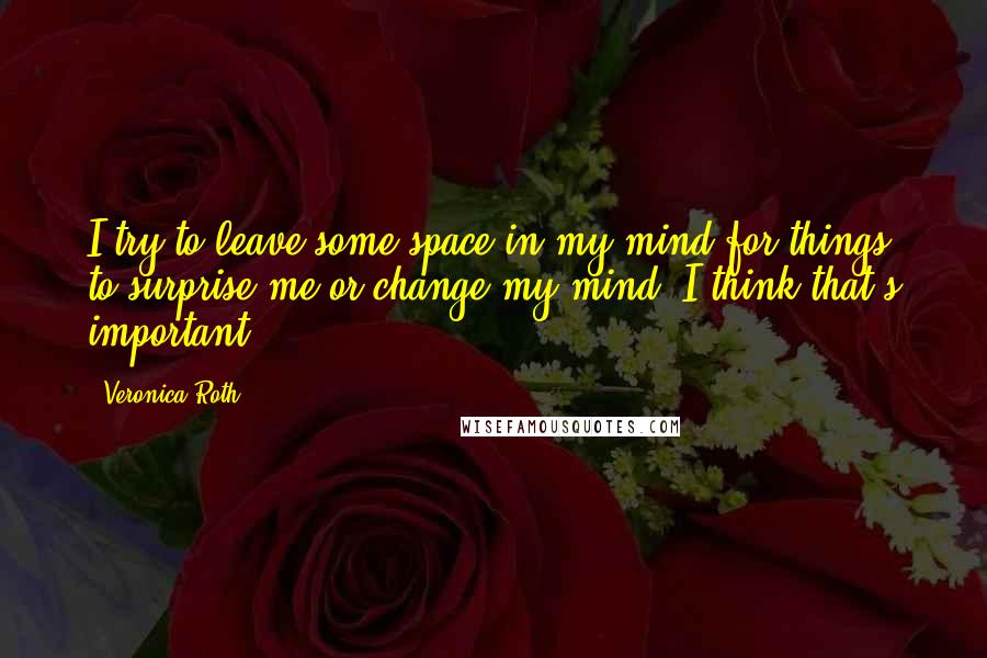 Veronica Roth Quotes: I try to leave some space in my mind for things to surprise me or change my mind, I think that's important.