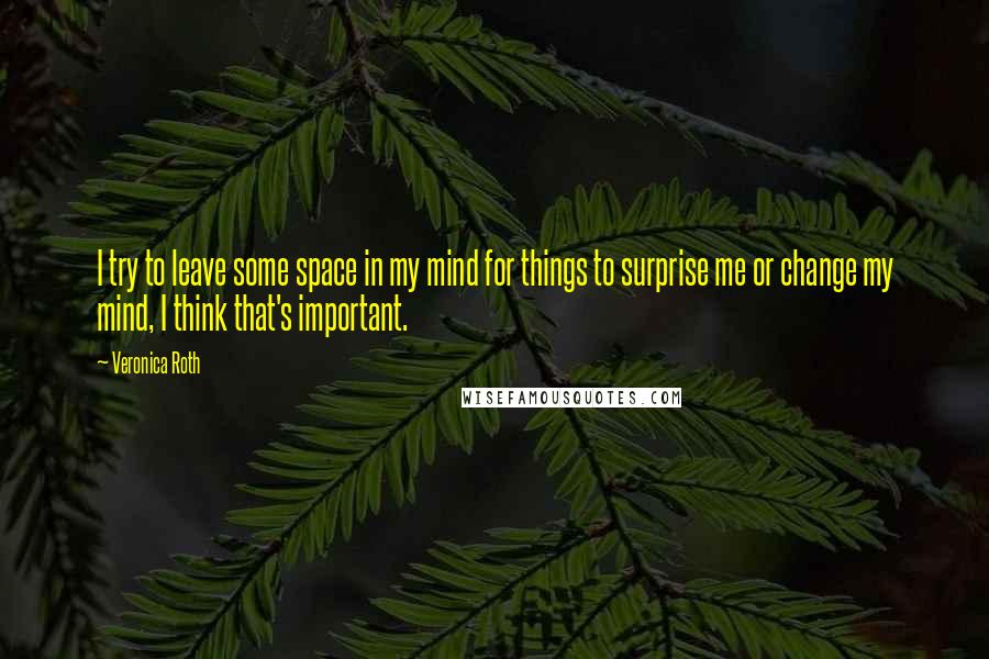 Veronica Roth Quotes: I try to leave some space in my mind for things to surprise me or change my mind, I think that's important.