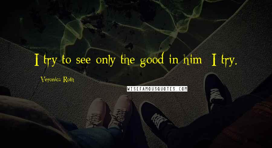 Veronica Roth Quotes: I try to see only the good in him; I try.